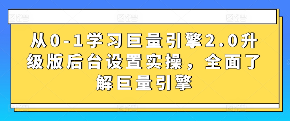 从0-1学习巨量引擎2.0升级版后台设置实操，全面了解巨量引擎-晟哥学社资源库