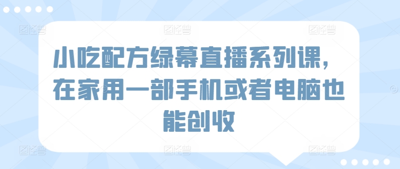 小吃配方绿幕直播系列课，在家用一部手机或者电脑也能创收-晟哥学社资源库