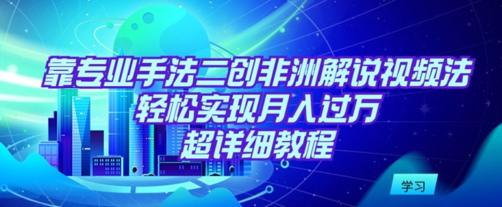 靠专业手法二创非洲解说视频玩法，轻松实现月入过万，超详细教程【揭秘】-晟哥学社资源库