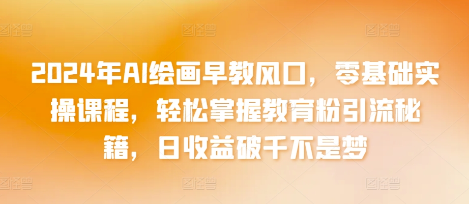 2024年AI绘画早教风口，零基础实操课程，轻松掌握教育粉引流秘籍，日收益破千不是梦【揭秘】-晟哥学社资源库