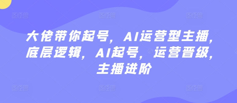 大佬带你起号，AI运营型主播，底层逻辑，AI起号，运营晋级，主播进阶-晟哥学社资源库