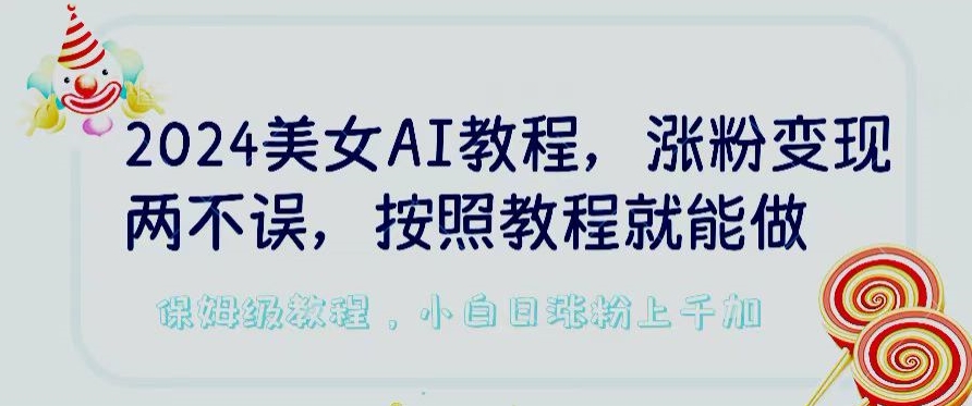 2024美女AI教程，涨粉变现两不误，按照教程制作就能做，平台低概率检测出是AI制作【揭秘】-晟哥学社资源库