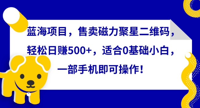 蓝海项目，售卖磁力聚星二维码，轻松日赚500+，适合0基础小白，一部手机即可操作【揭秘】-晟哥学社资源库