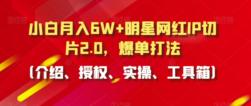 小白月入6W+明星网红IP切片2.0，爆单打法（介绍、授权、实操、工具箱）【揭秘】-晟哥学社资源库