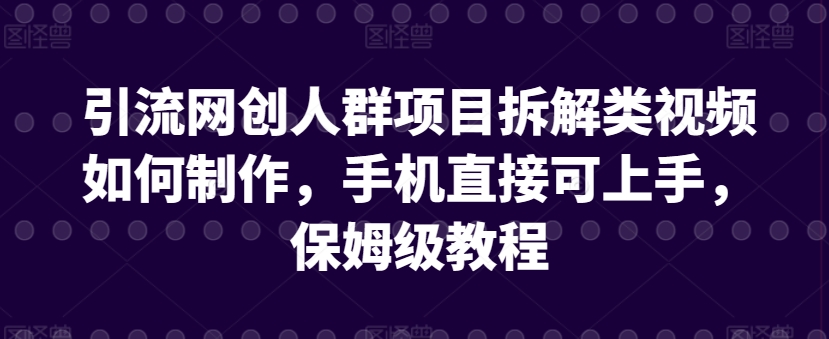 引流网创人群项目拆解类视频如何制作，手机直接可上手，保姆级教程【揭秘】-晟哥学社资源库