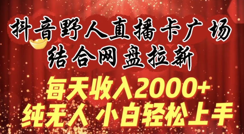 每天收入2000+，抖音野人直播卡广场，结合网盘拉新，纯无人，小白轻松上手【揭秘】-晟哥学社资源库