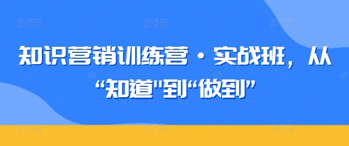 知识营销训练营·实战班，从“知道”到“做到”-晟哥学社资源库