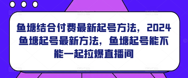鱼塘结合付费最新起号方法，​2024鱼塘起号最新方法，鱼塘起号能不能一起拉爆直播间-晟哥学社资源库