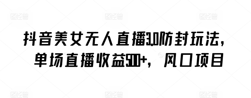 抖音美女无人直播3.0防封玩法，单场直播收益500+，风口项目【揭秘】-晟哥学社资源库
