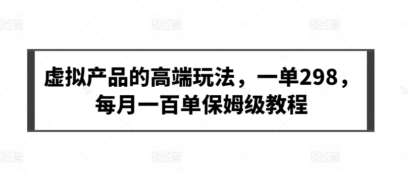 虚拟产品的高端玩法，一单298，每月一百单保姆级教程【揭秘】-晟哥学社资源库