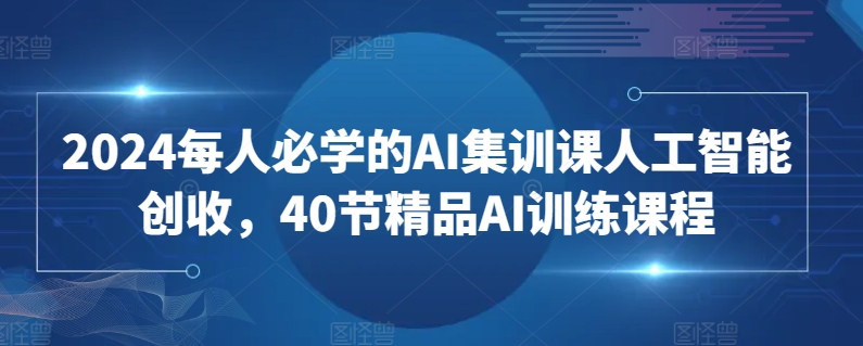 2024每人必学的AI集训课人工智能创收，40节精品AI训练课程-晟哥学社资源库