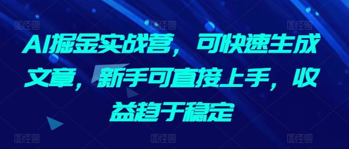 AI掘金实战营，可快速生成文章，新手可直接上手，收益趋于稳定-晟哥学社资源库