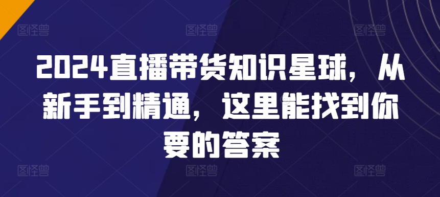 2024直播带货知识星球，从新手到精通，这里能找到你要的答案-晟哥学社资源库