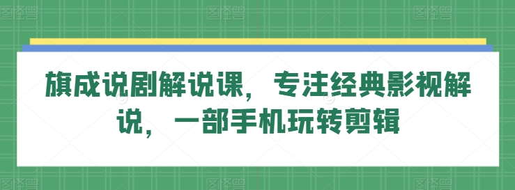 旗成说剧解说课，专注经典影视解说，一部手机玩转剪辑-晟哥学社资源库