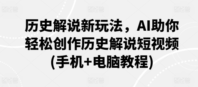 历史解说新玩法，AI助你轻松创作历史解说短视频(手机+电脑教程)-晟哥学社资源库