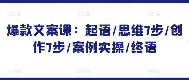 爆款文案课：起语/思维7步/创作7步/案例实操/终语-晟哥学社资源库