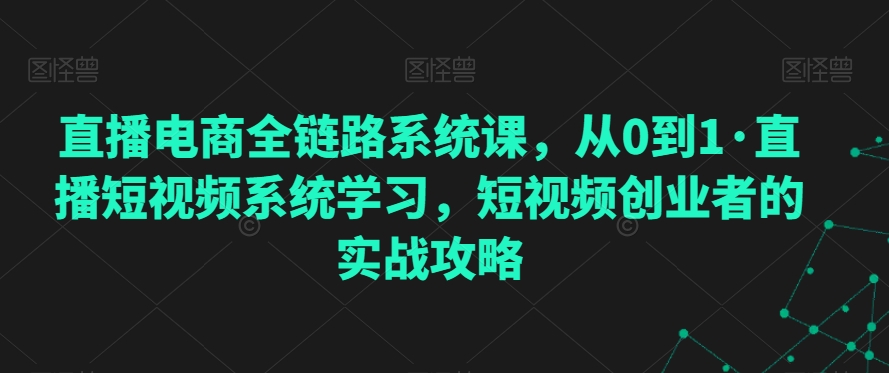 直播电商全链路系统课，从0到1·直播短视频系统学习，短视频创业者的实战攻略-晟哥学社资源库