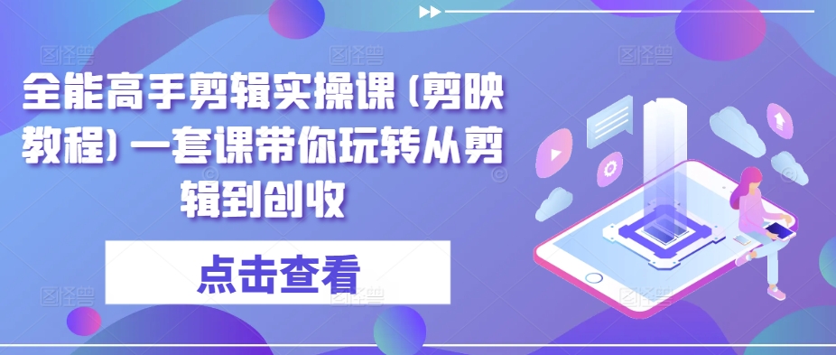 全能高手剪辑实操课(剪映教程)一套课带你玩转从剪辑到创收-晟哥学社资源库