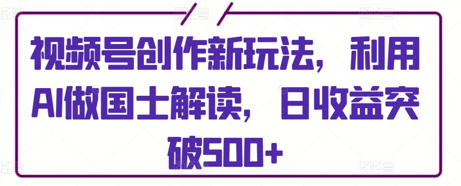 视频号创作新玩法，利用AI做国士解读，日收益突破500+【揭秘】-晟哥学社资源库