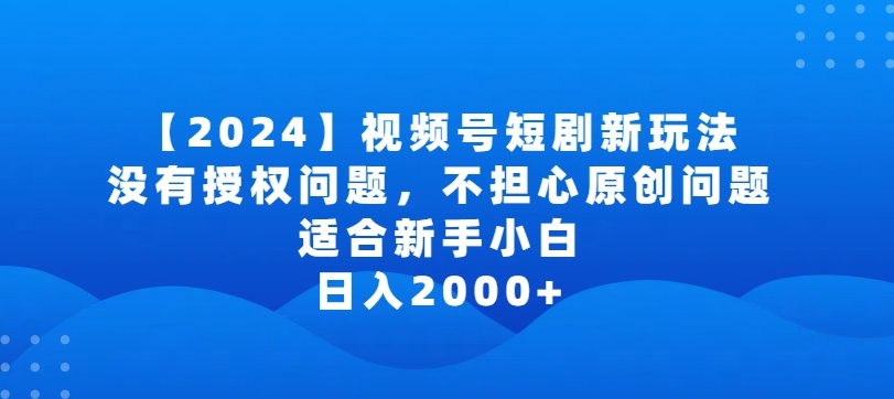2024视频号短剧玩法，没有授权问题，不担心原创问题，适合新手小白，日入2000+【揭秘】-晟哥学社资源库