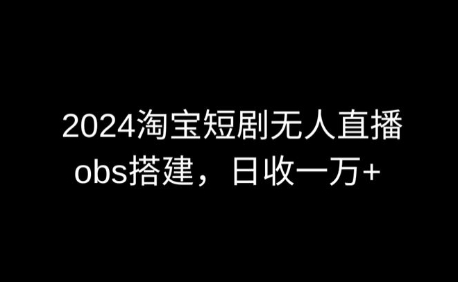 2024最新淘宝短剧无人直播，obs多窗口搭建，日收6000+【揭秘】-晟哥学社资源库