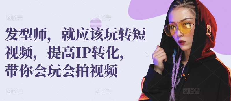 发型师，就应该玩转短视频，提高IP转化，带你会玩会拍视频-晟哥学社资源库