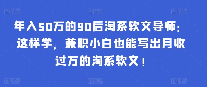 年入50万的90后淘系软文导师：这样学，兼职小白也能写出月收过万的淘系软文!-晟哥学社资源库