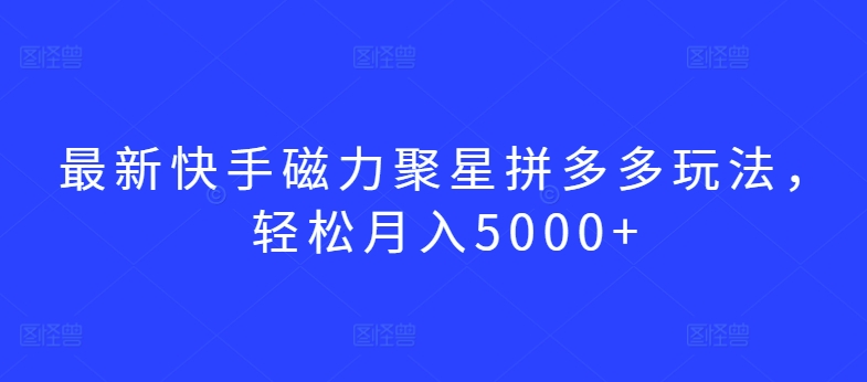 最新快手磁力聚星拼多多玩法，轻松月入5000+【揭秘】-晟哥学社资源库