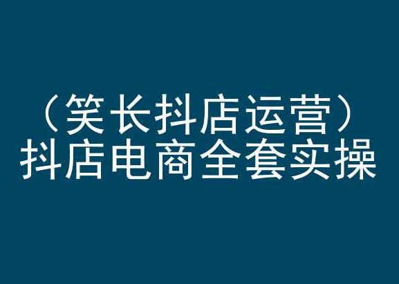 笑长抖店运营，抖店电商全套实操，抖音小店电商培训-晟哥学社资源库