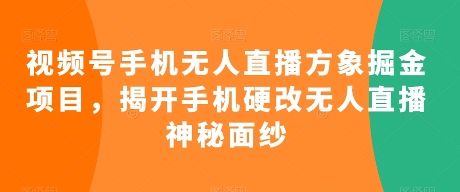 视频号手机无人直播方象掘金项目，揭开手机硬改无人直播神秘面纱-晟哥学社资源库