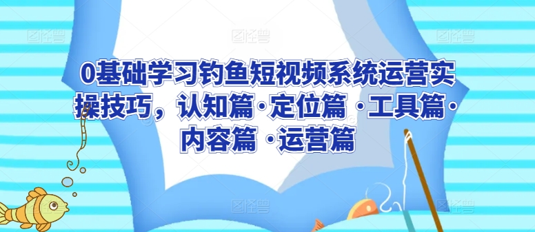 0基础学习钓鱼短视频系统运营实操技巧，认知篇·定位篇 ·工具篇·内容篇 ·运营篇-晟哥学社资源库