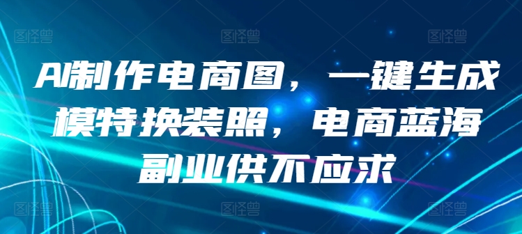 AI制作电商图，一键生成模特换装照，电商蓝海副业供不应求【揭秘】-晟哥学社资源库
