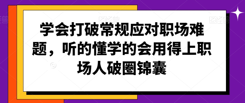学会打破常规应对职场难题，听的懂学的会用得上职场人破圏锦囊-晟哥学社资源库