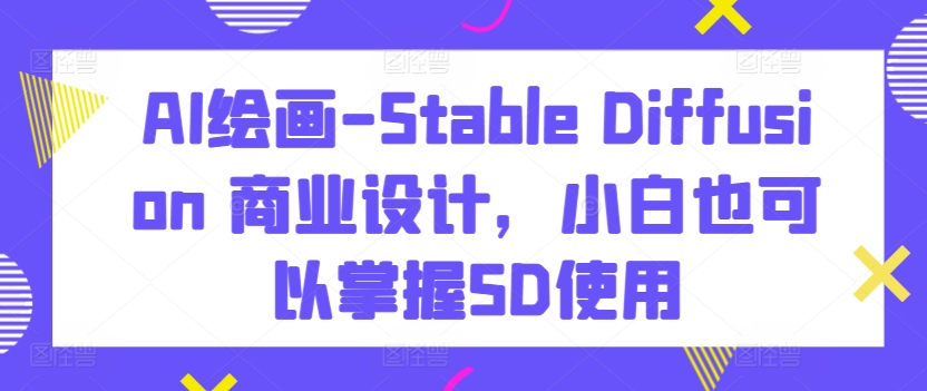 AI绘画-Stable Diffusion 商业设计，小白也可以掌握SD使用-晟哥学社资源库