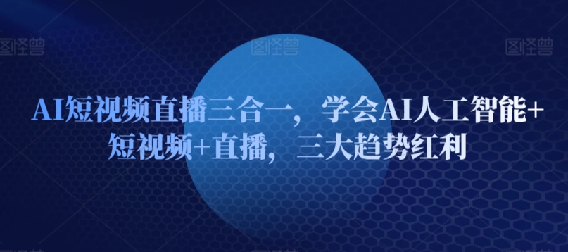 AI短视频直播三合一，学会AI人工智能+短视频+直播，三大趋势红利-晟哥学社资源库