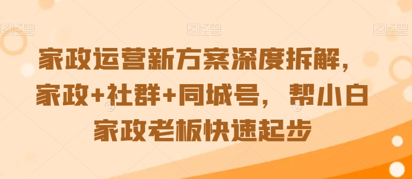 家政运营新方案深度拆解，家政+社群+同城号，帮小白家政老板快速起步-晟哥学社资源库