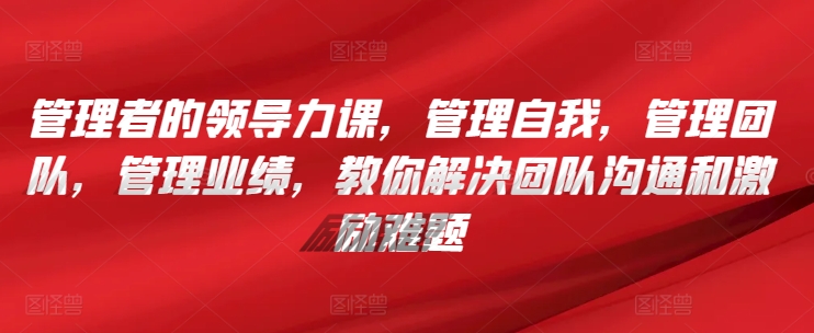 管理者的领导力课，​管理自我，管理团队，管理业绩，​教你解决团队沟通和激励难题-晟哥学社资源库
