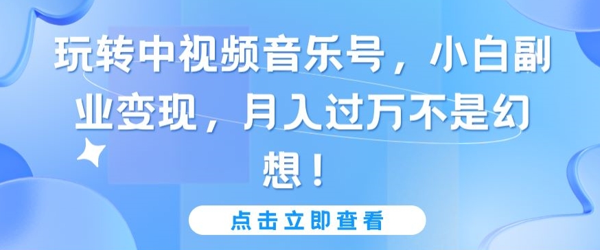 玩转中视频音乐号，小白副业变现，月入过万不是幻想【揭秘】-晟哥学社资源库