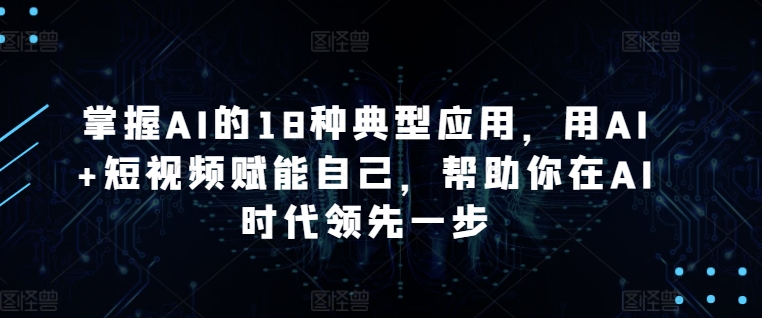 掌握AI的18种典型应用，用AI+短视频赋能自己，帮助你在AI时代领先一步-晟哥学社资源库