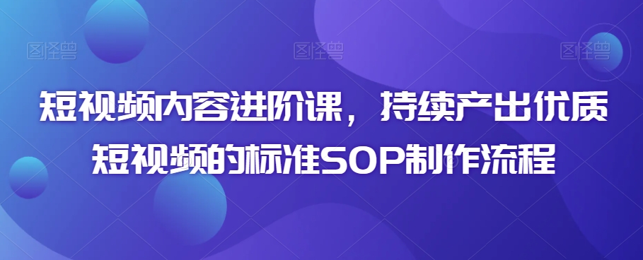 短视频内容进阶课，持续产出优质短视频的标准SOP制作流程-晟哥学社资源库