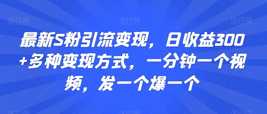最新S粉引流变现，日收益300+多种变现方式，一分钟一个视频，发一个爆一个【揭秘】-晟哥学社资源库