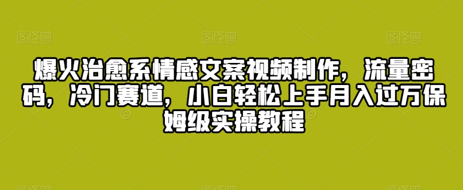 爆火治愈系情感文案视频制作，流量密码，冷门赛道，小白轻松上手月入过万保姆级实操教程【揭秘】-晟哥学社资源库