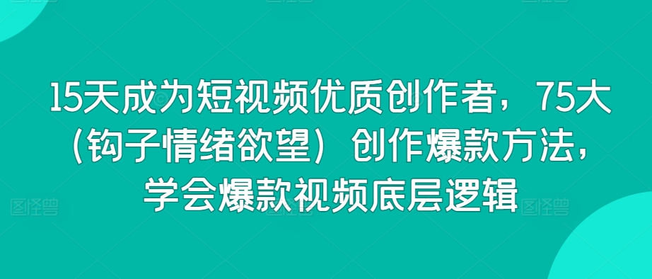 15天成为短视频优质创作者，75大（钩子情绪欲望）创作爆款方法，学会爆款视频底层逻辑-晟哥学社资源库