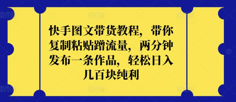 快手图文带货教程，带你复制粘贴蹭流量，两分钟发布一条作品，轻松日入几百块纯利【揭秘】-晟哥学社资源库