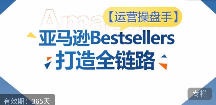 运营操盘手！亚马逊Bestsellers打造全链路，选品、Listing、广告投放全链路进阶优化-晟哥学社资源库