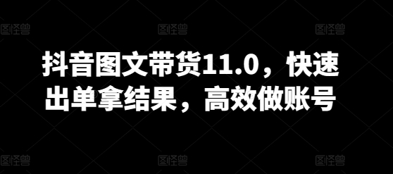 抖音图文带货11.0，快速出单拿结果，高效做账号-晟哥学社资源库