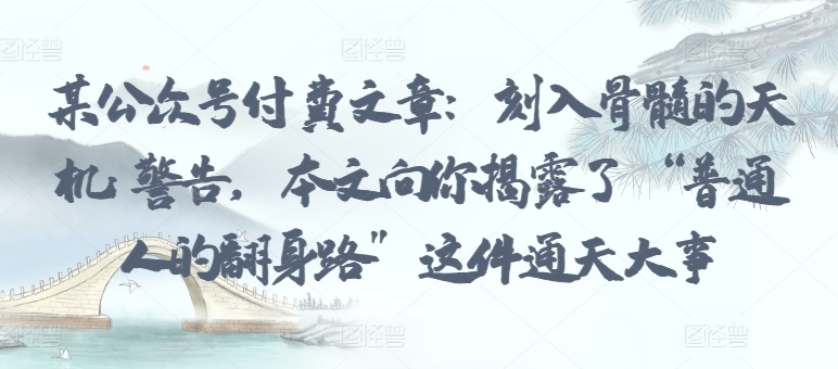 某公众号付费文章：刻入骨髓的天机: 警告，本文向你揭露了 “普通人的翻身路” 这件通天大事-晟哥学社资源库