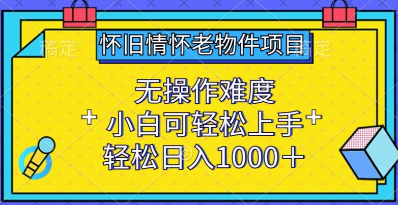 怀旧情怀老物件项目，无操作难度，小白可轻松上手，轻松日入1000+【揭秘】-晟哥学社资源库