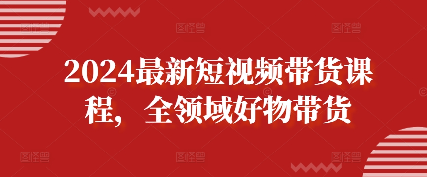 2024最新短视频带货课程，全领域好物带货-晟哥学社资源库