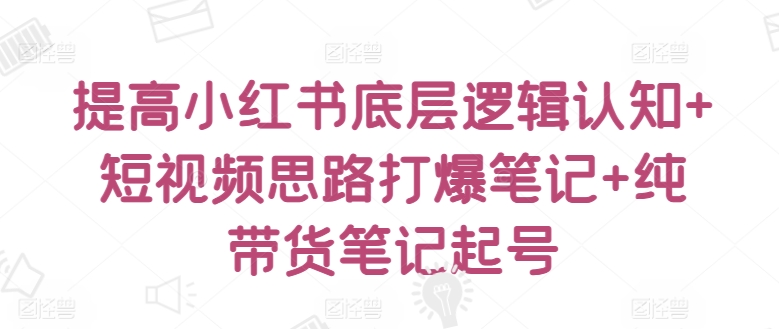 提高小红书底层逻辑认知+短视频思路打爆笔记+纯带货笔记起号-晟哥学社资源库